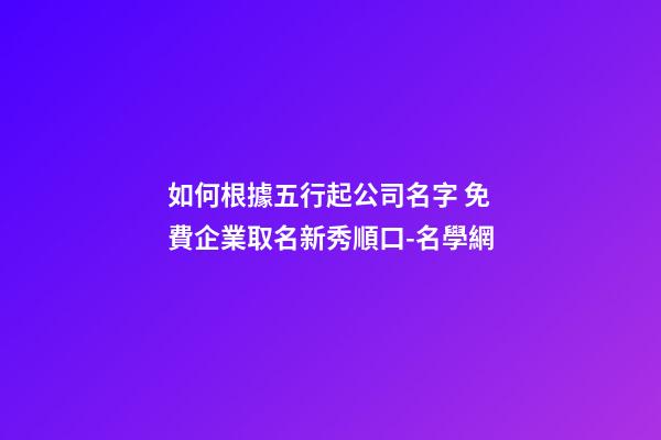 如何根據五行起公司名字 免費企業取名新秀順口-名學網